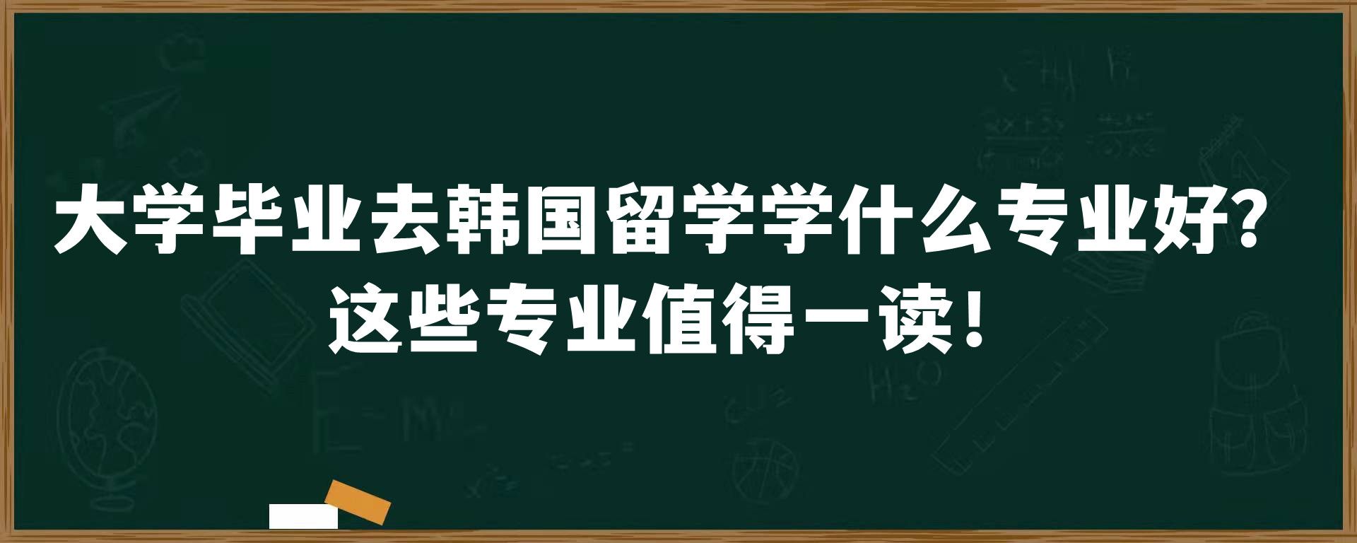 大学毕业去韩国留学学什么专业好？这些专业值得一读！