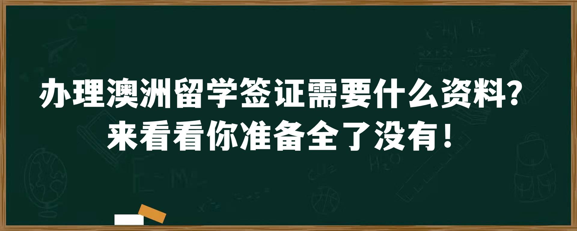 办理澳洲留学签证需要什么资料？来看看你准备全了没有！