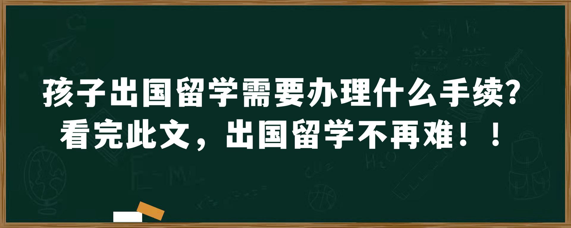 孩子出国留学需要办理什么手续？看完此文，出国留学不再难！！