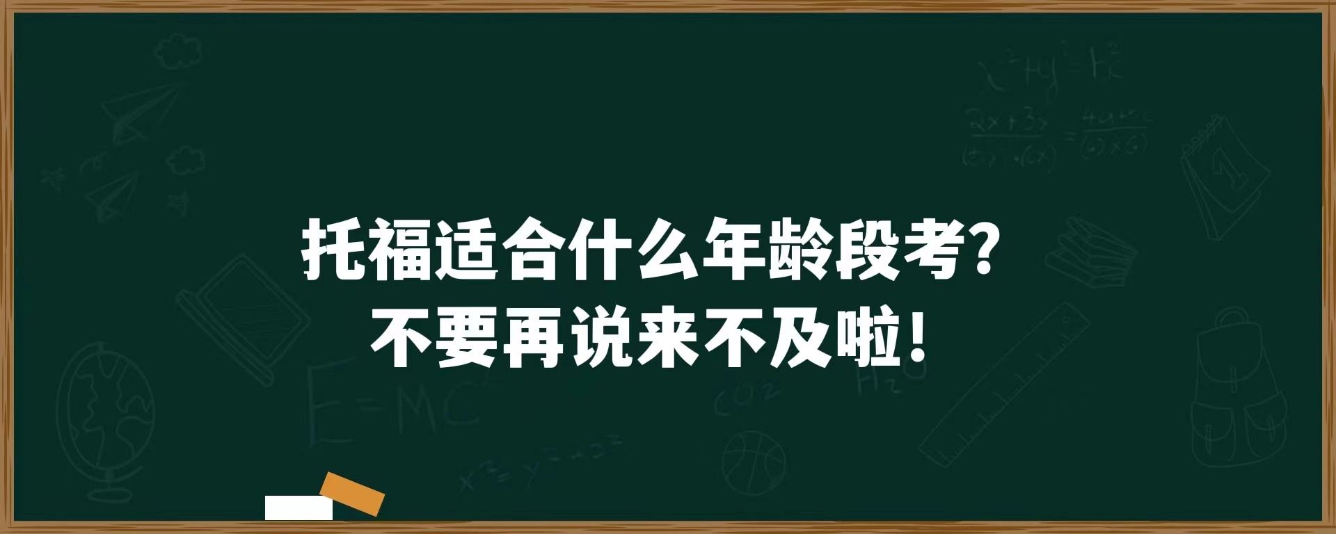 托福适合什么年龄段考？不要再说来不及啦！