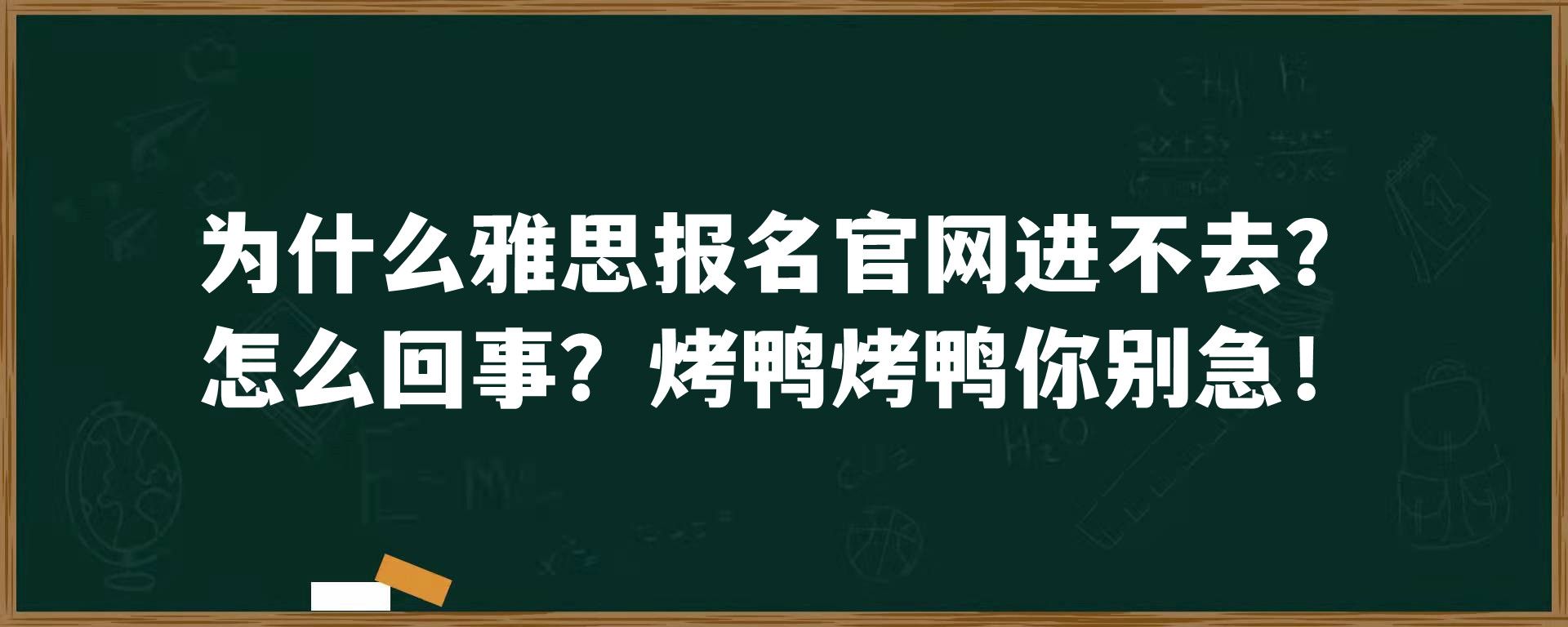 为什么雅思报名官网进不去？怎么回事？烤鸭烤鸭你别急！