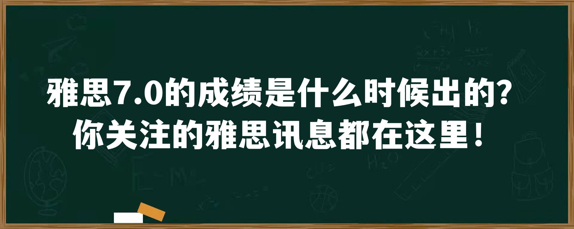 雅思7.0的成绩是什么时候出的？你关注的雅思讯息都在这里！