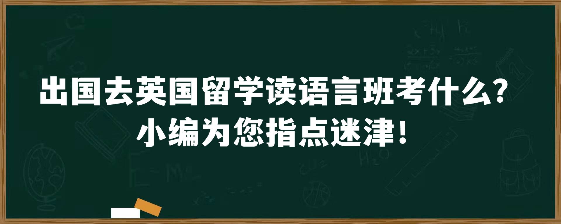 出国去英国留学读语言班考什么？小编为您指点迷津！