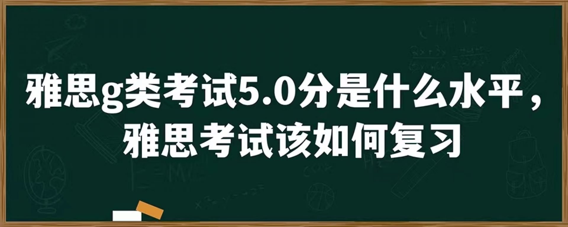 雅思g类考试5.0分是什么水平，雅思考试该如何复习