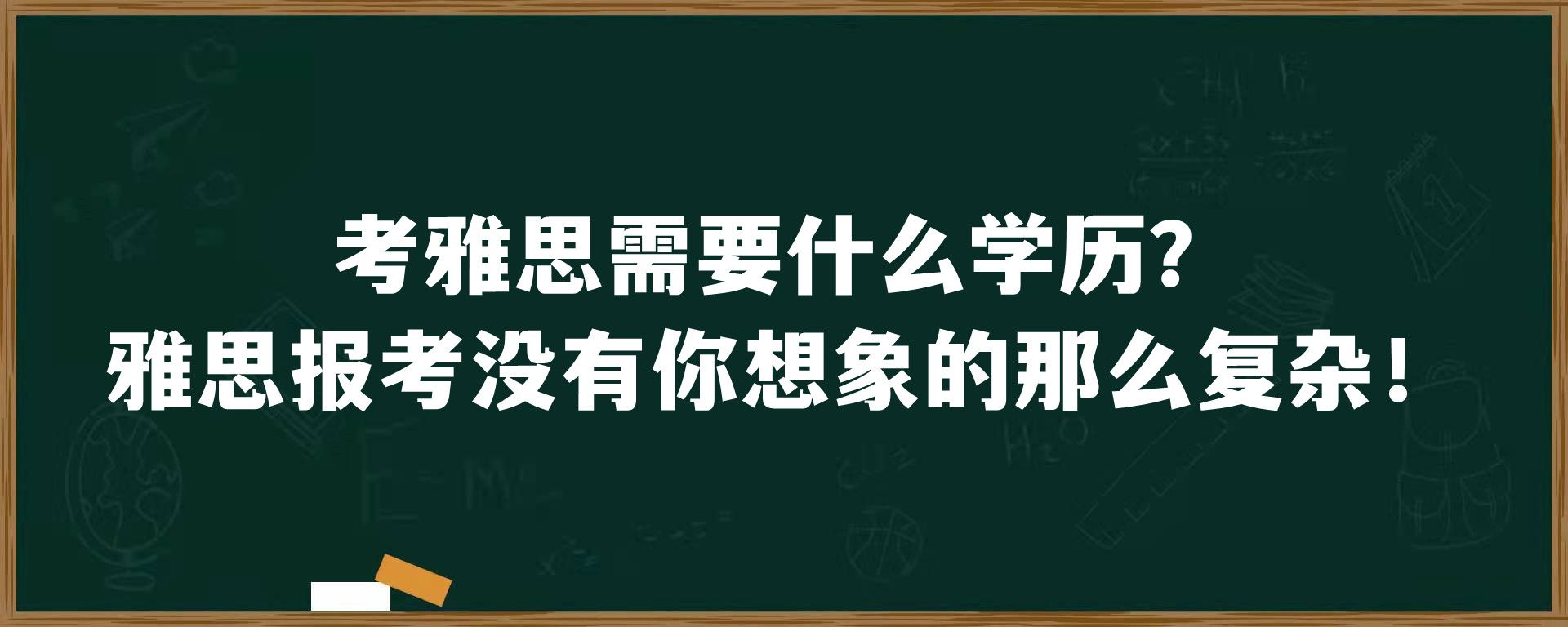 考雅思需要什么学历？雅思报考没有你想象的那么复杂！