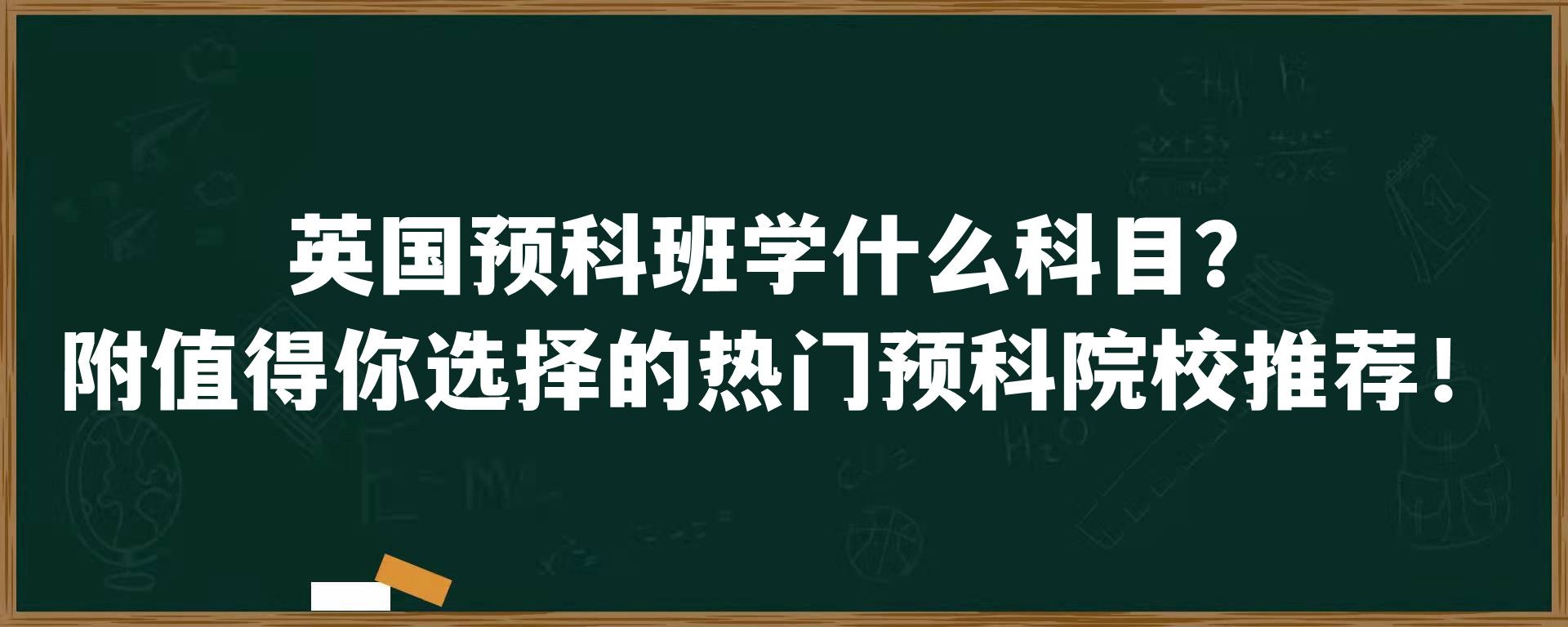 英国预科班学什么科目？附值得你选择的热门预科院校推荐！