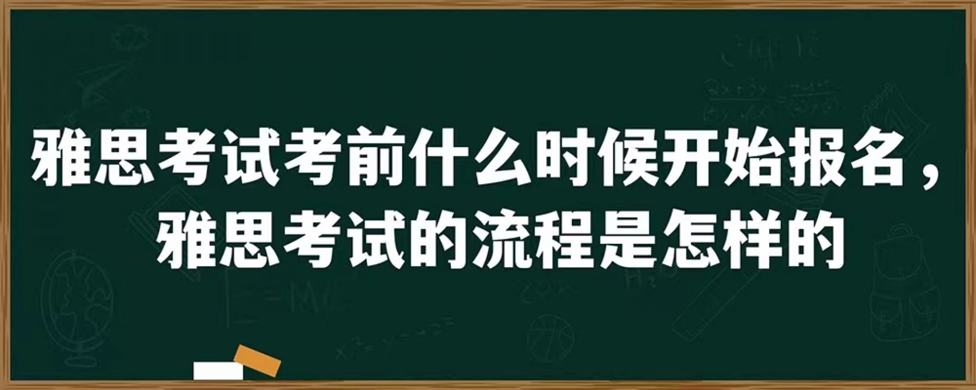 雅思考试考前什么时候开始报名，雅思考试的流程是怎样的