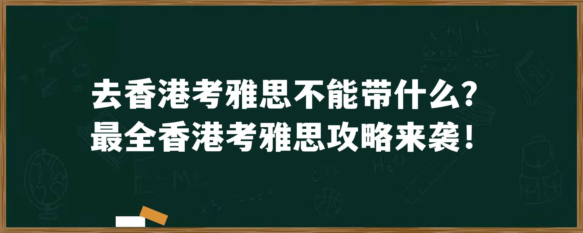 去香港考雅思不能带什么？最全香港考雅思攻略来袭！