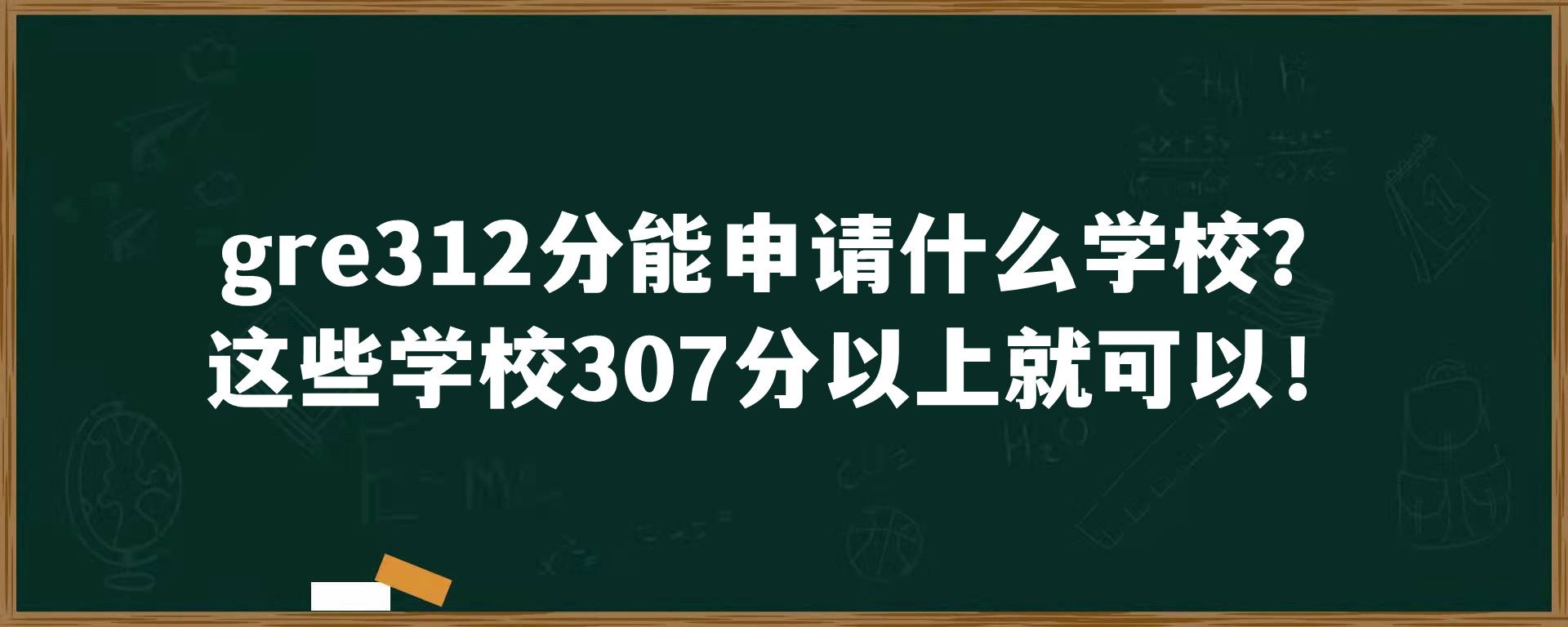 gre312分能申请什么学校？这些学校307分以上就可以！