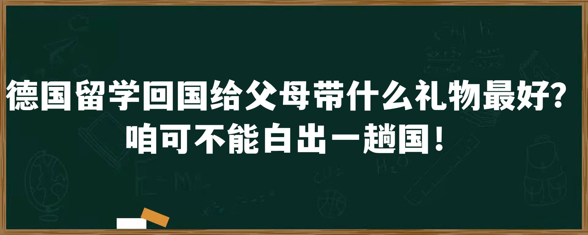 德国留学回国给父母带什么礼物最好？咱可不能白出一趟国！