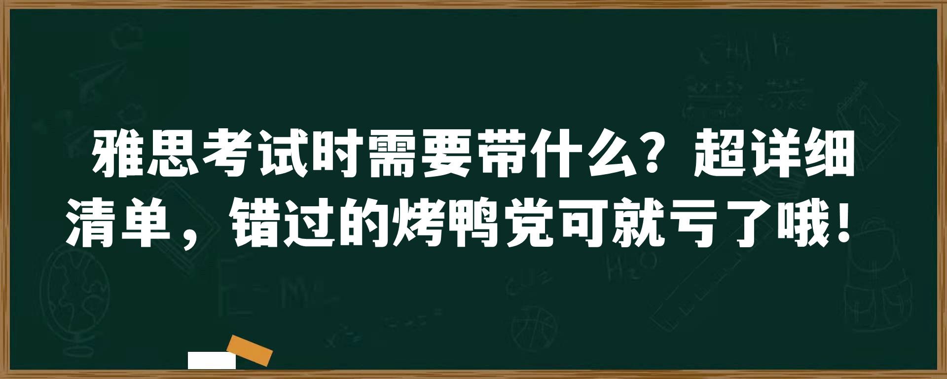 雅思考试时需要带什么？超详细清单，错过的烤鸭 可就亏了哦！