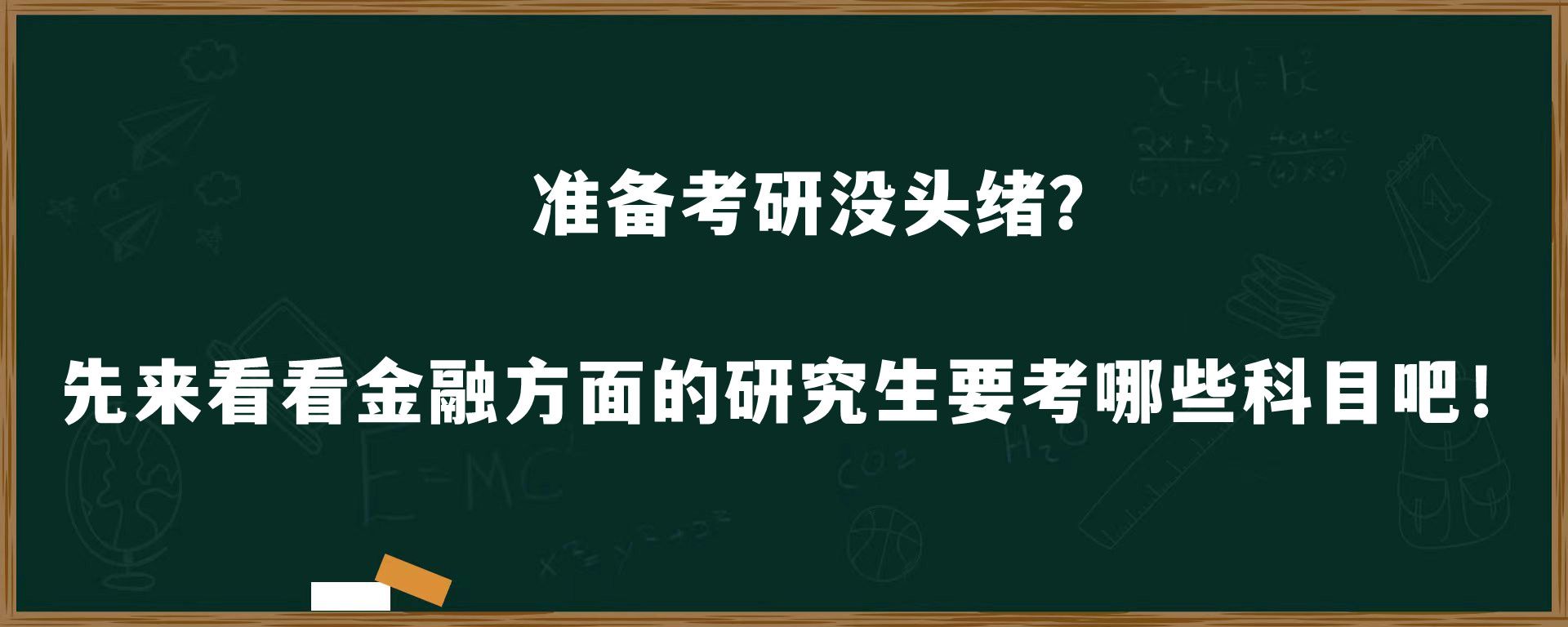 准备考研没头绪？先来看看金融方面的研究生要考什么科目吧！