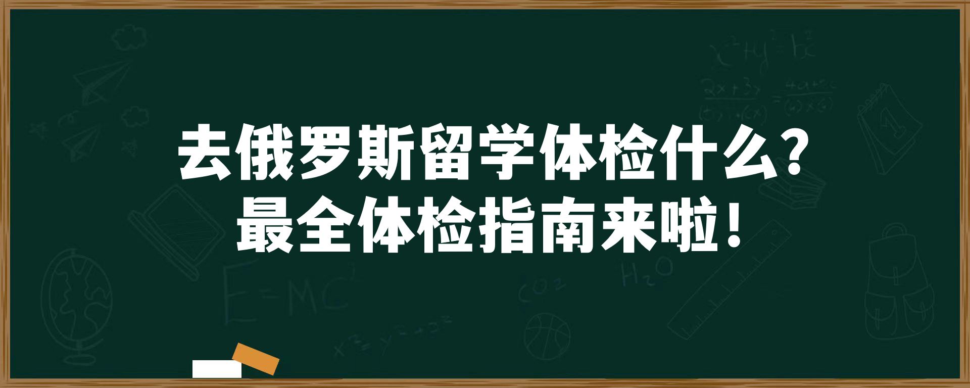 去俄罗斯留学体检什么？最全体检指南来啦！