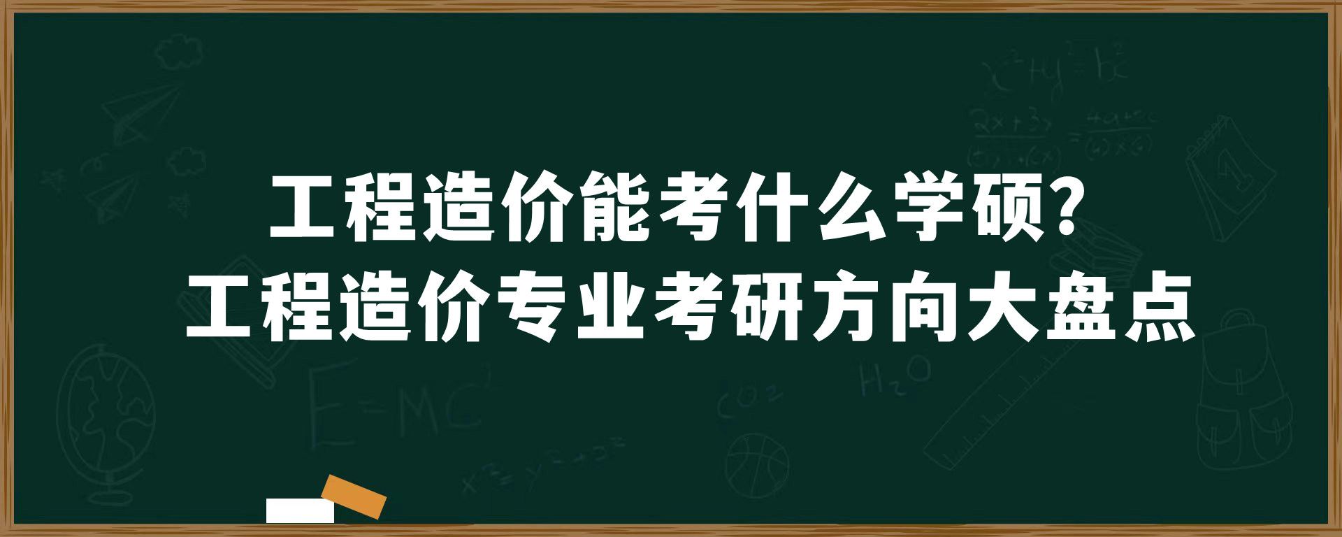 工程造价能考什么学硕？工程造价专业考研方向大盘点