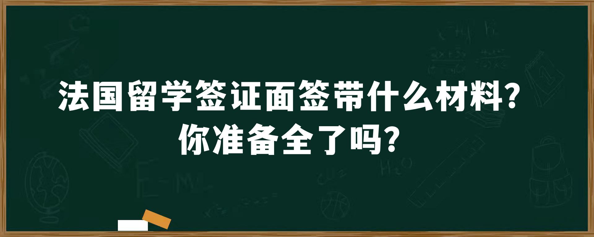 法国留学签证面签带什么材料？你准备全了吗？