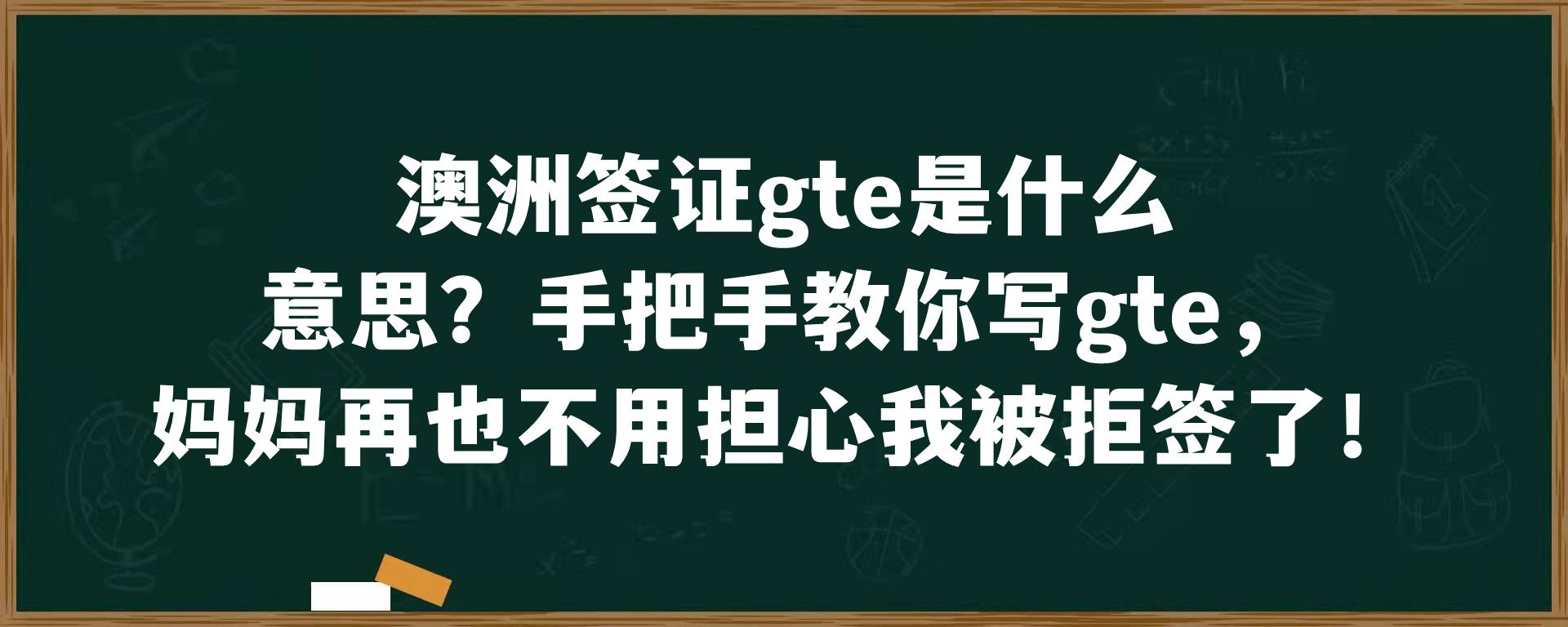 澳洲签证gte是什么意思？手把手教你写gte，妈妈再也不用担心我被拒签了！