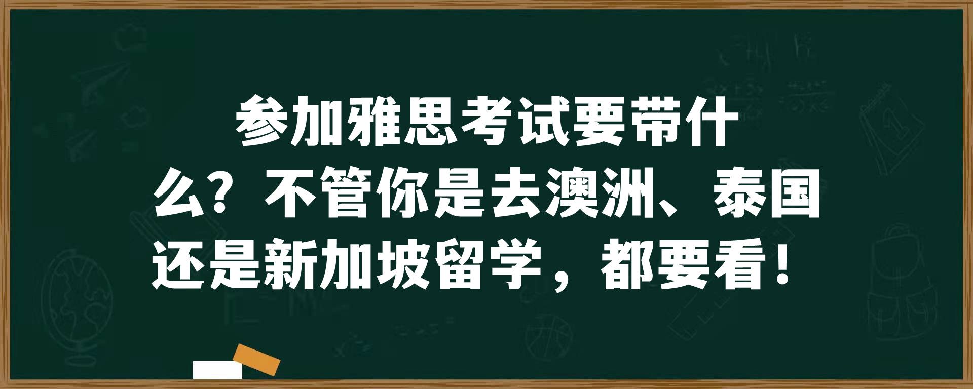 参加雅思考试要带什么？不管你是去澳洲、泰国还是新加坡留学，都要看！