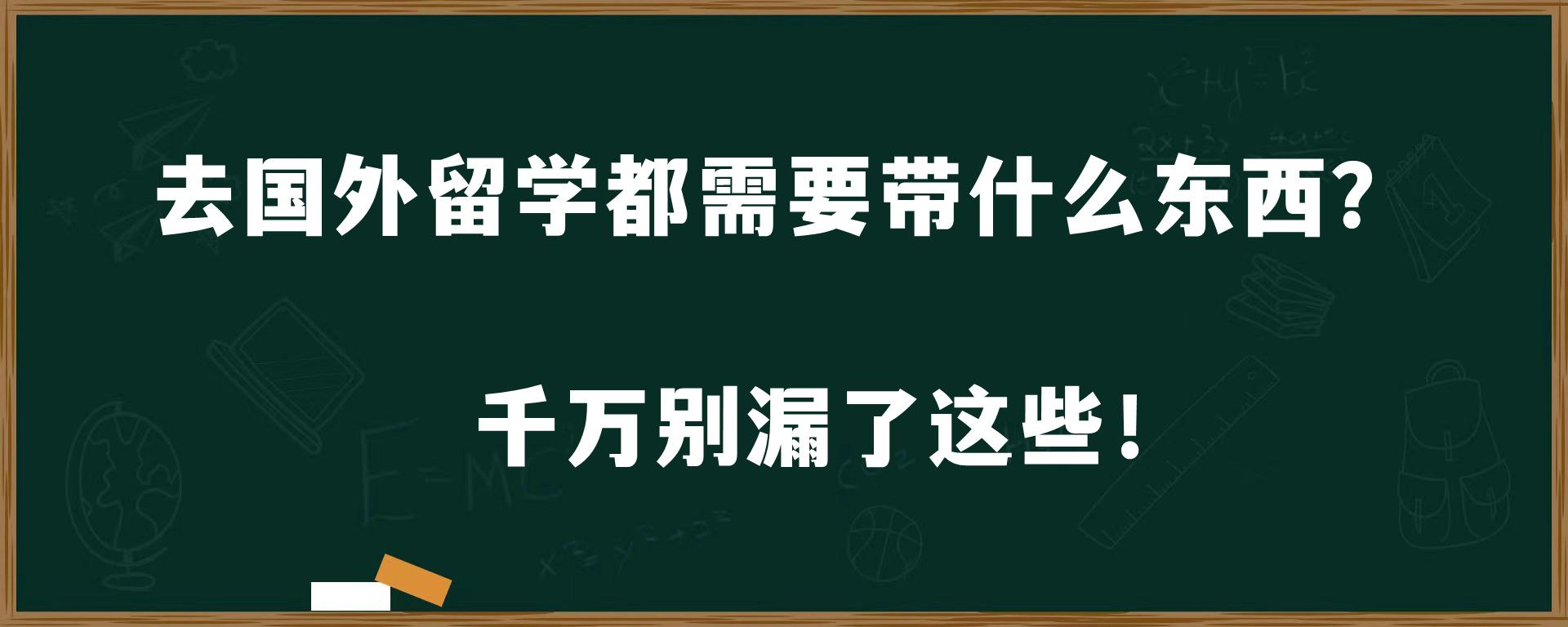 去国外留学都需要带什么东西？千万别漏了这些！