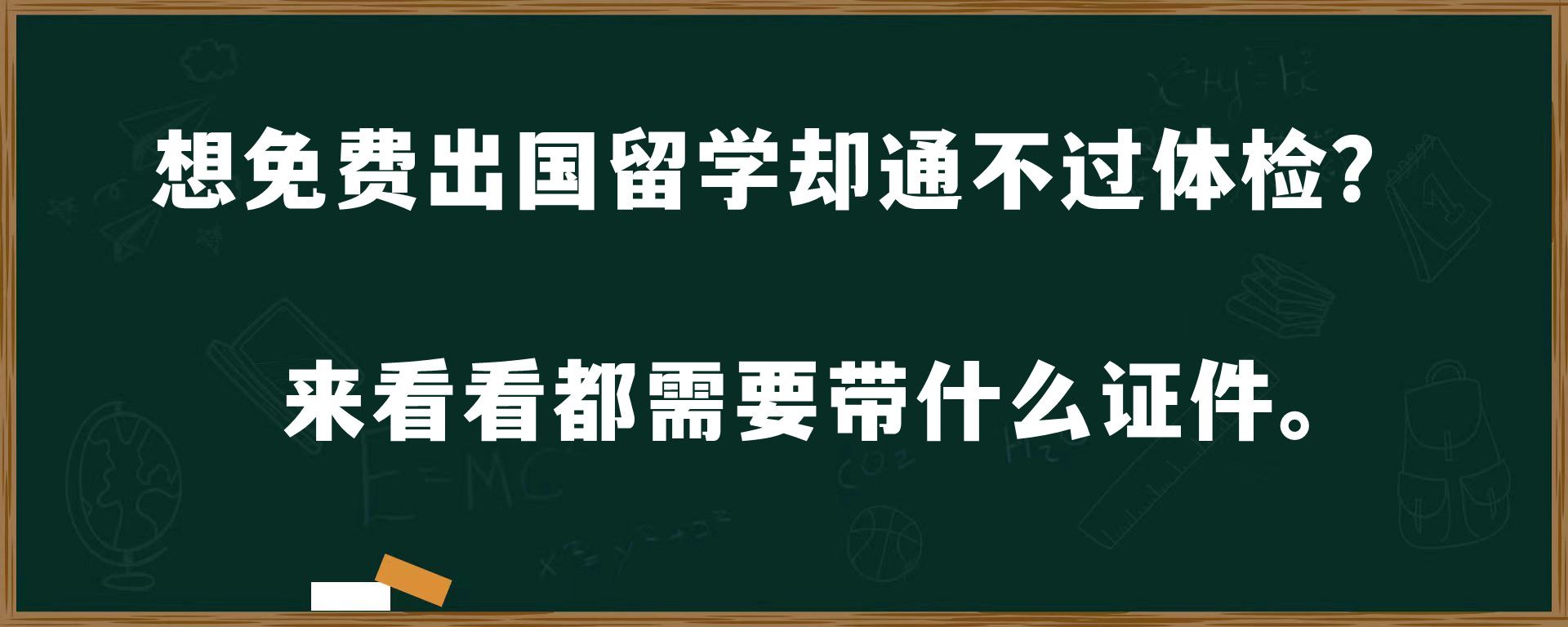 想免费出国留学却通不过体检？来看看都需要带什么证件。