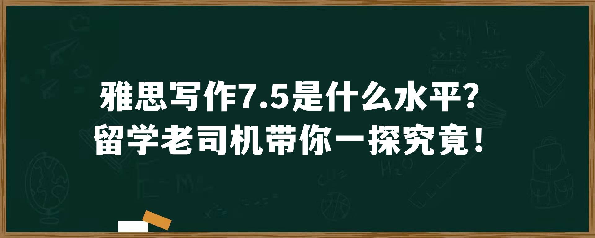 雅思写作7.5是什么水平？留学老司机带你一探究竟！