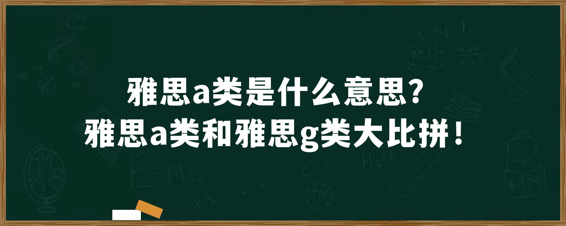 雅思a类是什么意思？雅思a类和雅思g类大比拼！