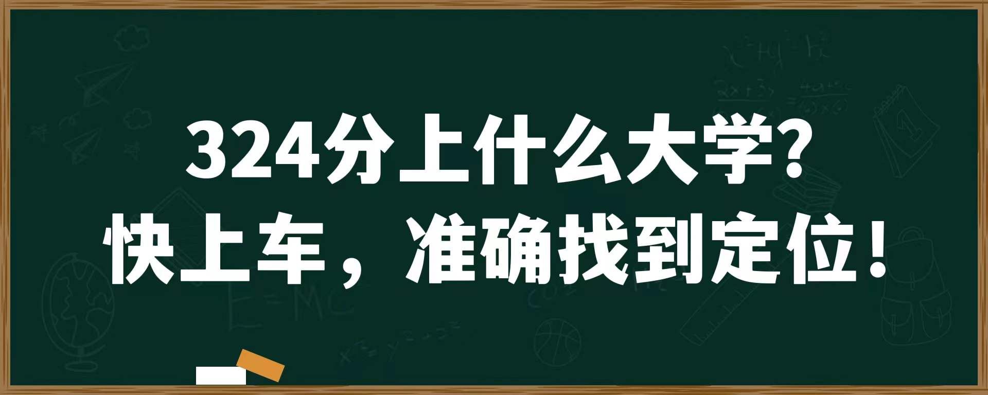 324分上什么大学？快上车，准确找到定位！