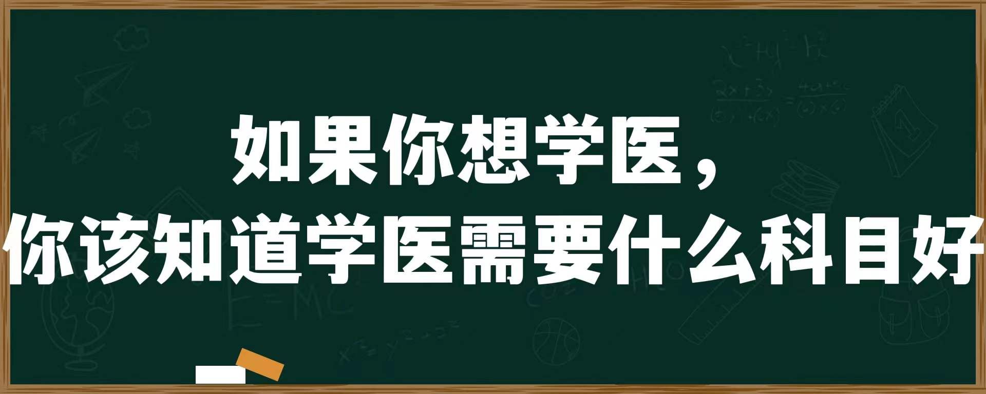 如果你想学医，你该知道学医需要什么科目好