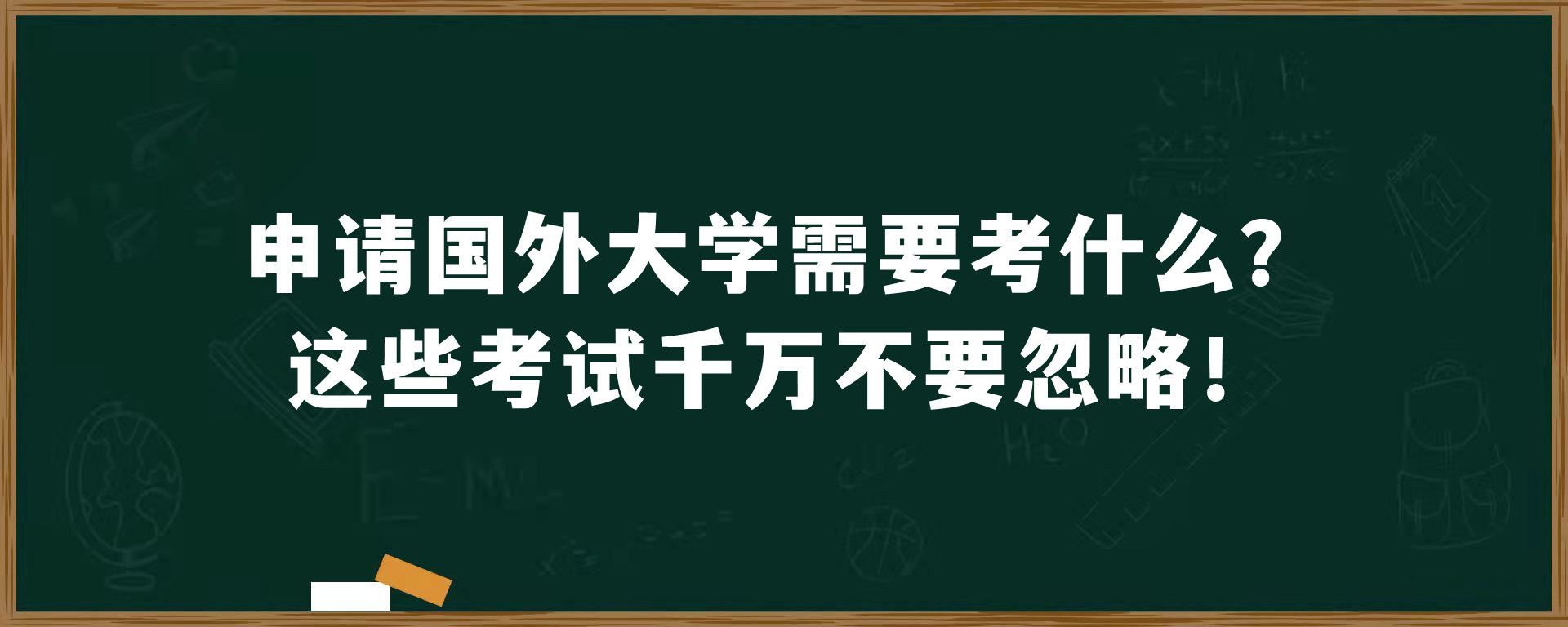 申请国外大学需要考什么？这些考试千万不要忽略！