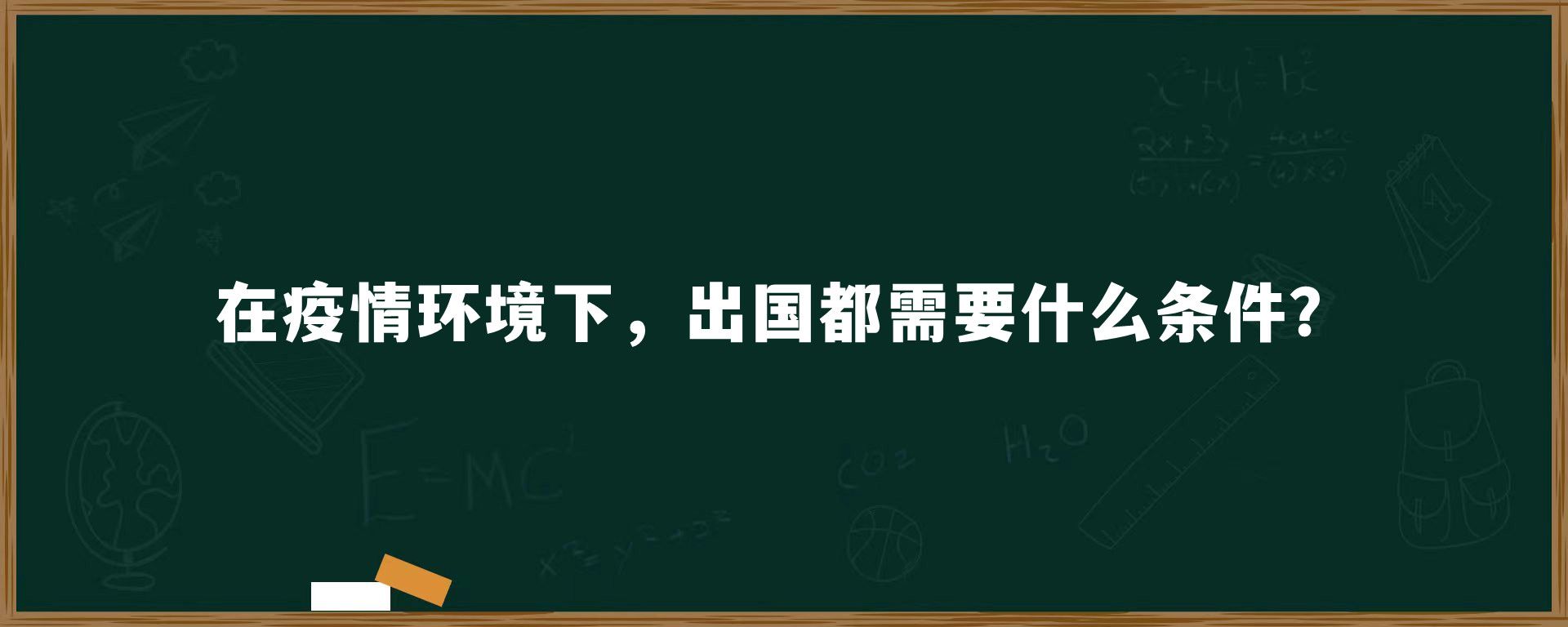 在疫情环境下，出国都需要什么条件？