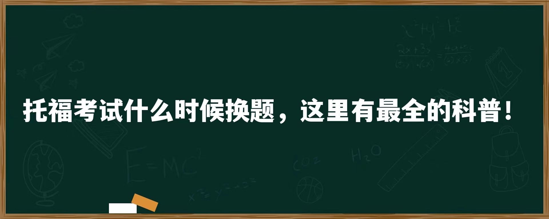 托福考试什么时候换题，这里有最全的科普！