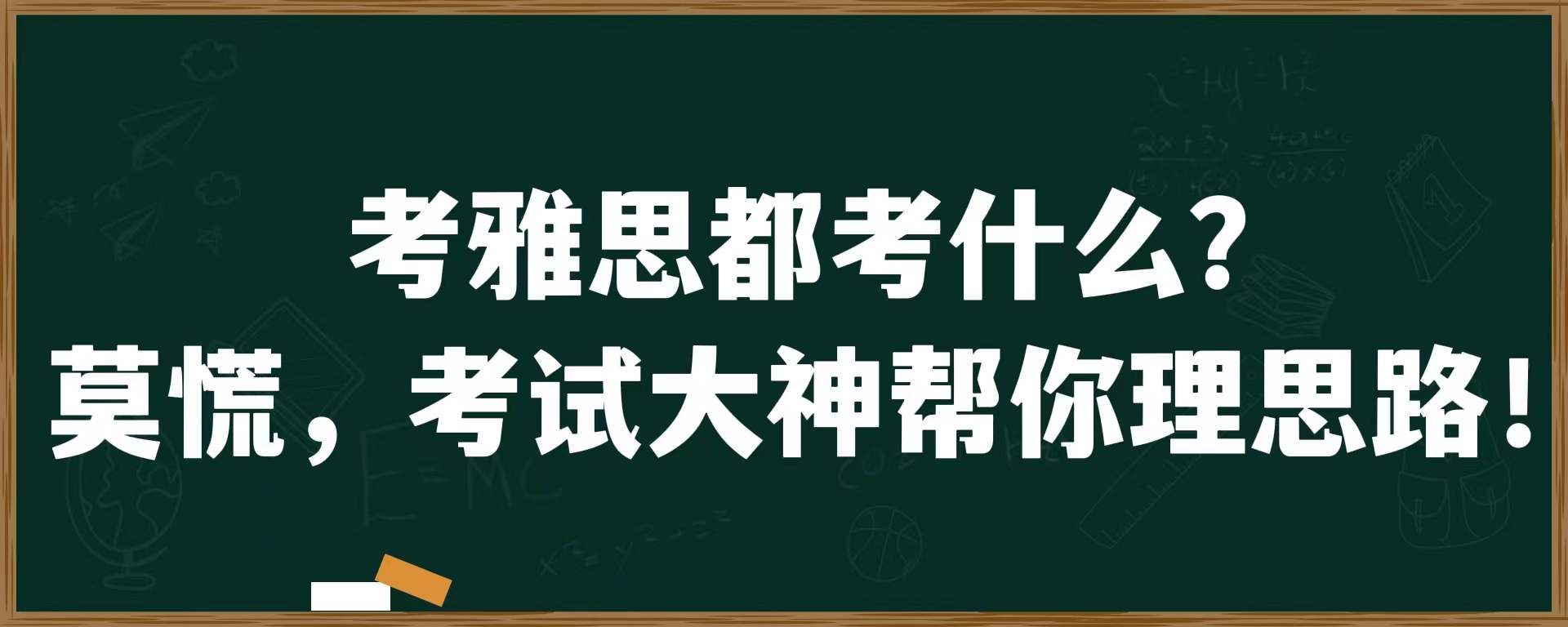 考雅思都考什么？莫慌，考试大神帮你理思路！