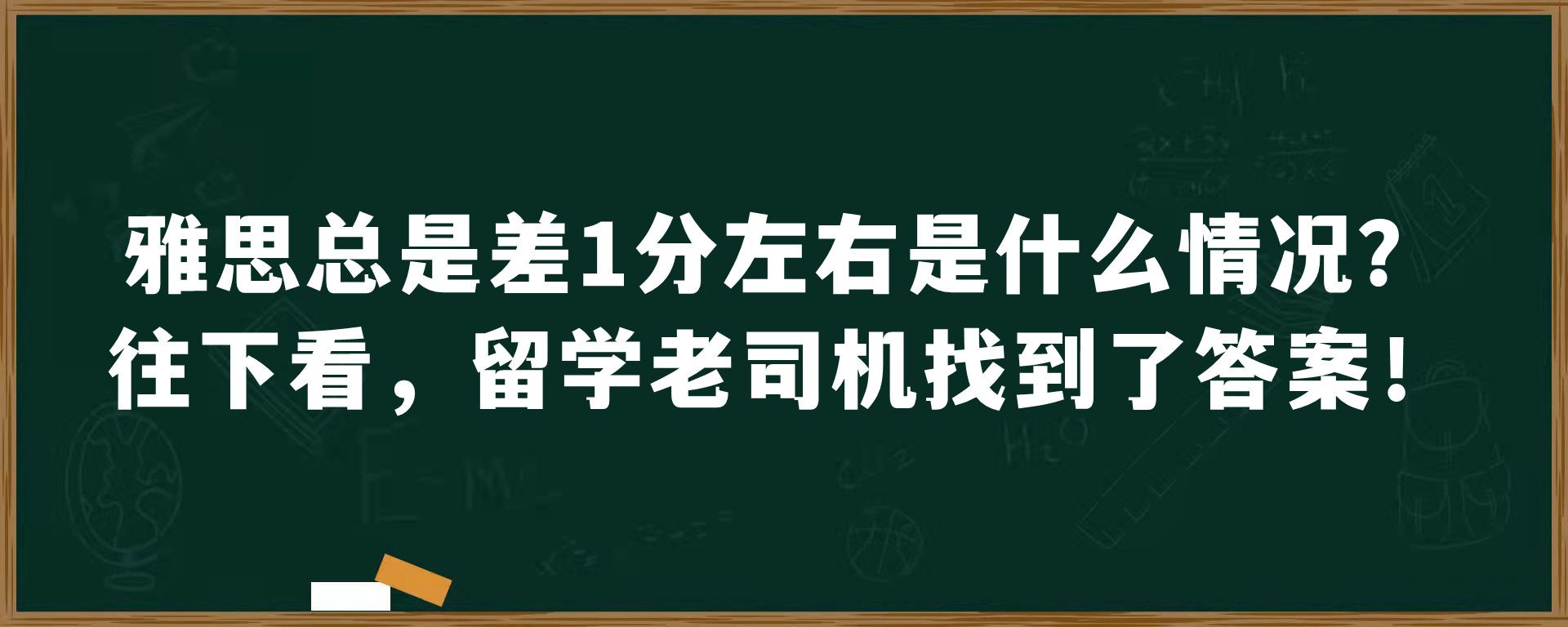 雅思总是差1分左右是什么情况？往下看，留学老司机找到了答案！