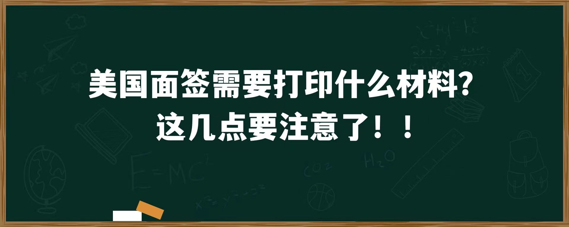 美国面签需要打印什么材料？这几点要注意了！！