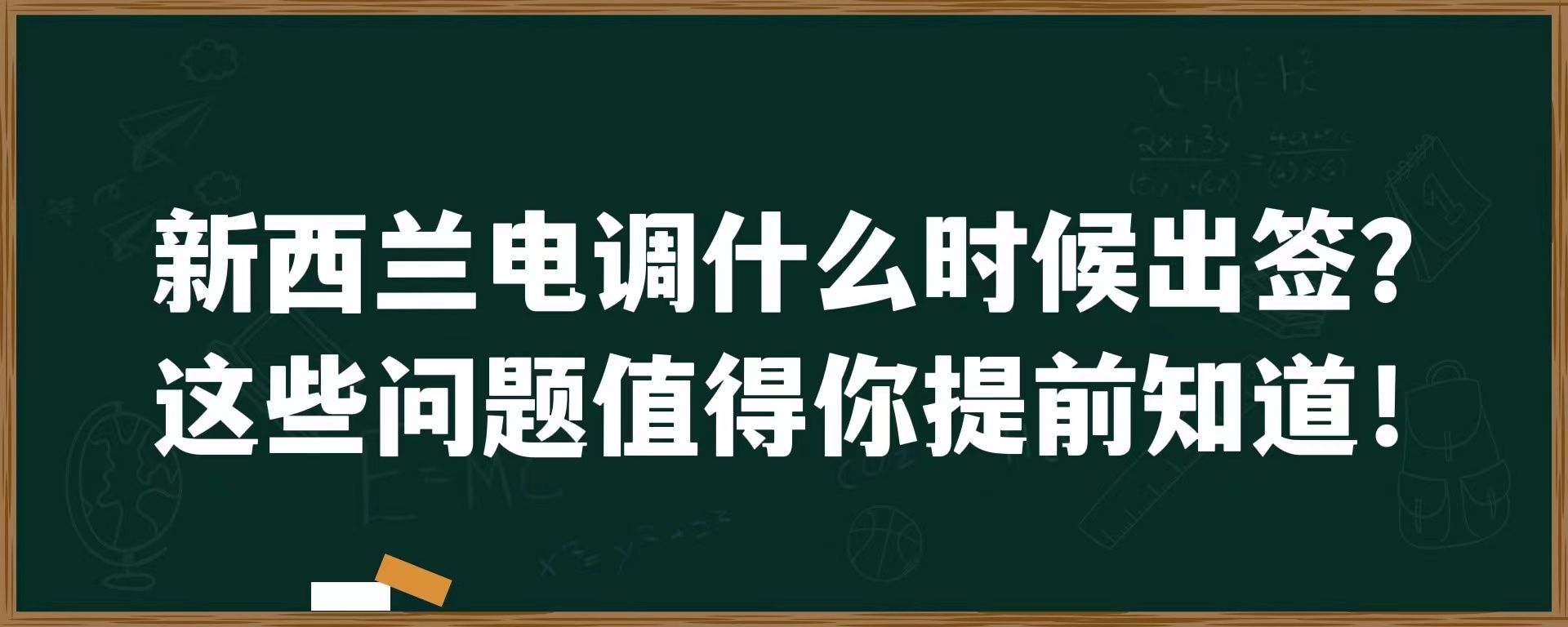 新西兰电调什么时候出签？这些问题值得你提前知道！