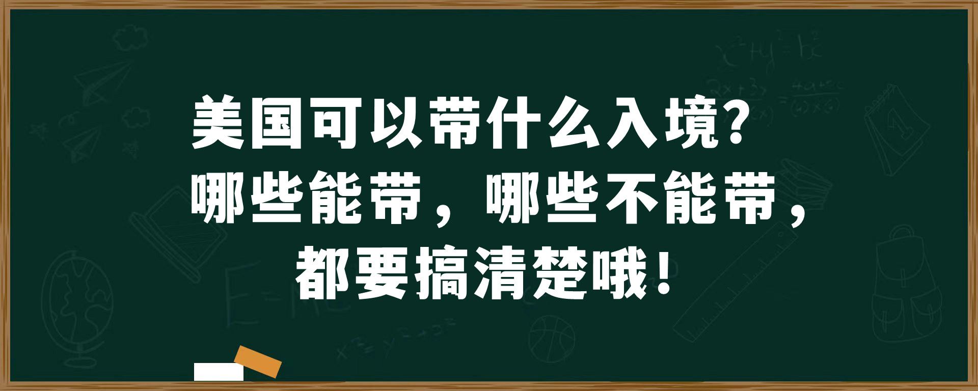 美国可以带什么入境？哪些能带，哪些不能带，都要搞清楚哦！