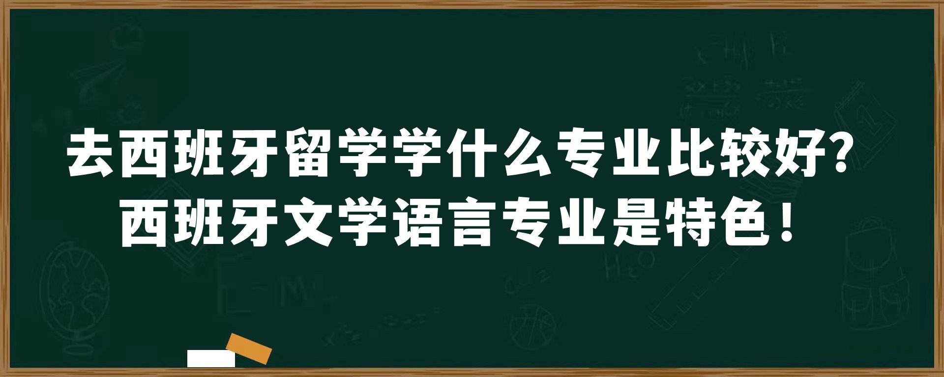 去西班牙留学学什么专业比较好？西班牙文学语言专业是特色！