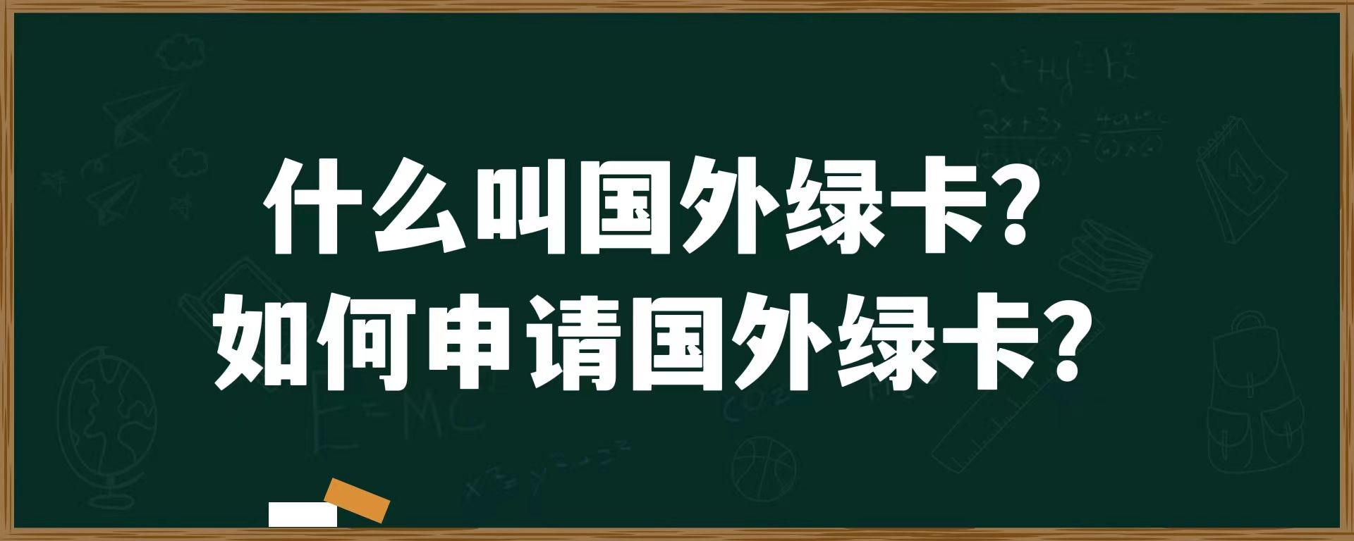 什么叫国外绿卡?如何申请国外绿卡？