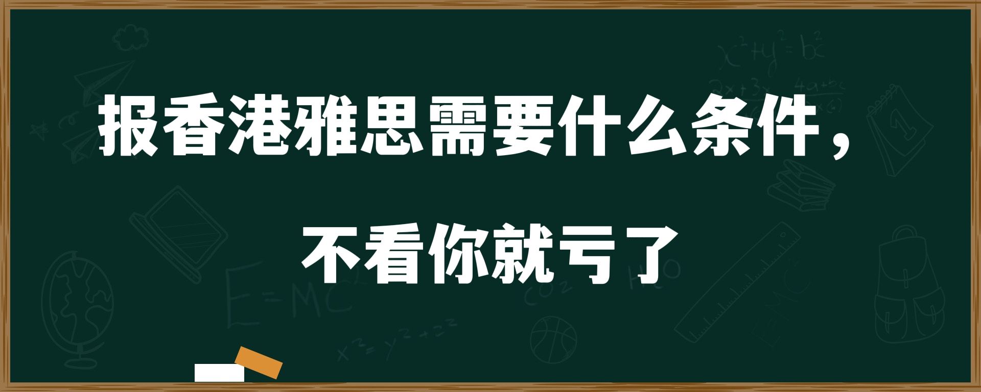 报香港雅思需要什么条件，不看你就错过了