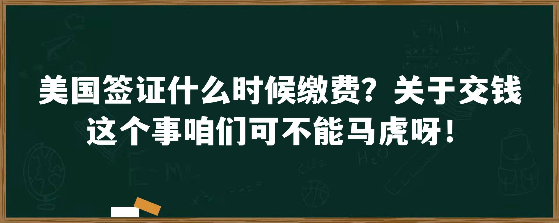 美国签证什么时候缴费？关于交钱这个事咱们可不能马虎呀！