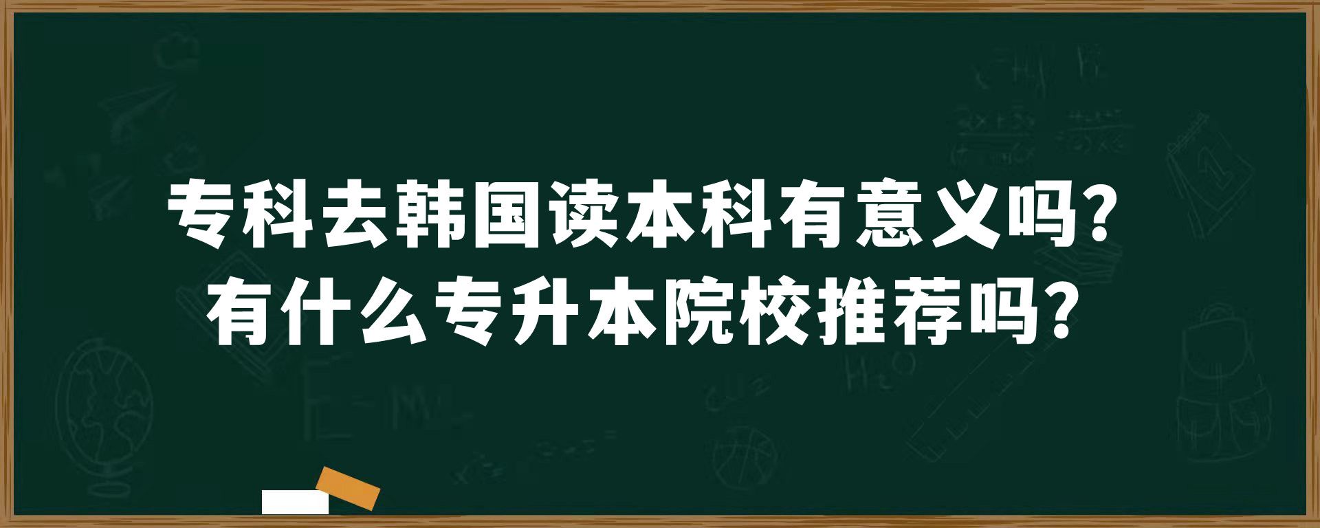 专科去韩国读本科有意义吗？有什么专升本院校推荐吗？