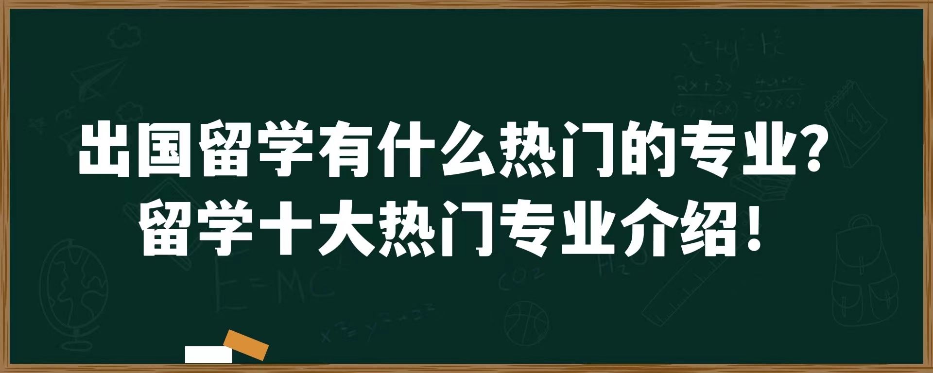 出国留学有什么热门的专业？留学十大热门专业介绍！