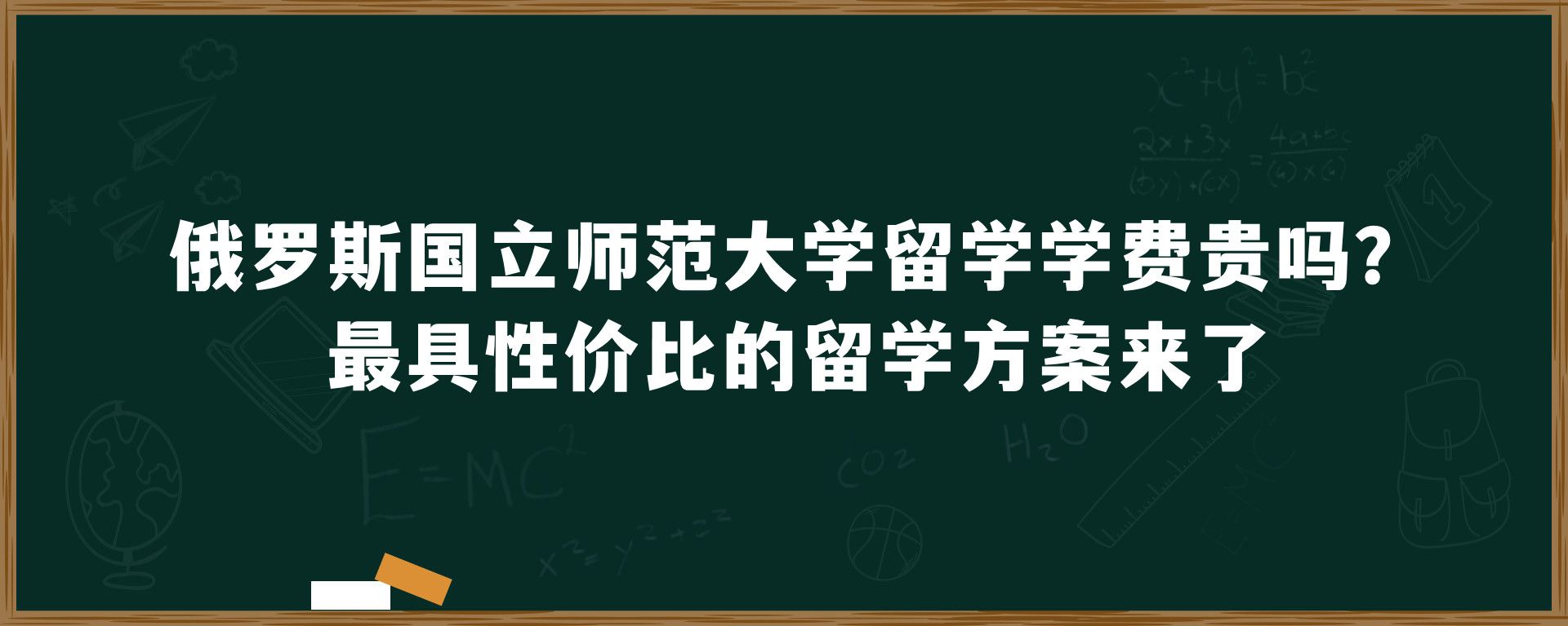 俄罗斯国立师范大学留学学费贵吗？最具性价比的留学方案来了