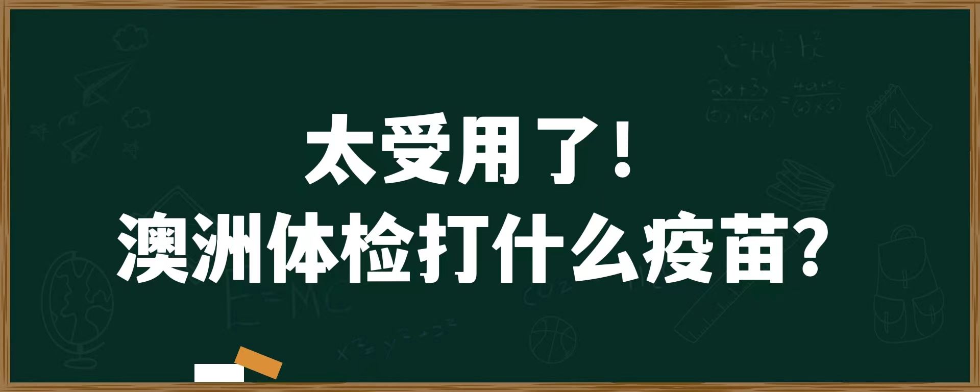 太受用了！澳洲体检打什么疫苗？