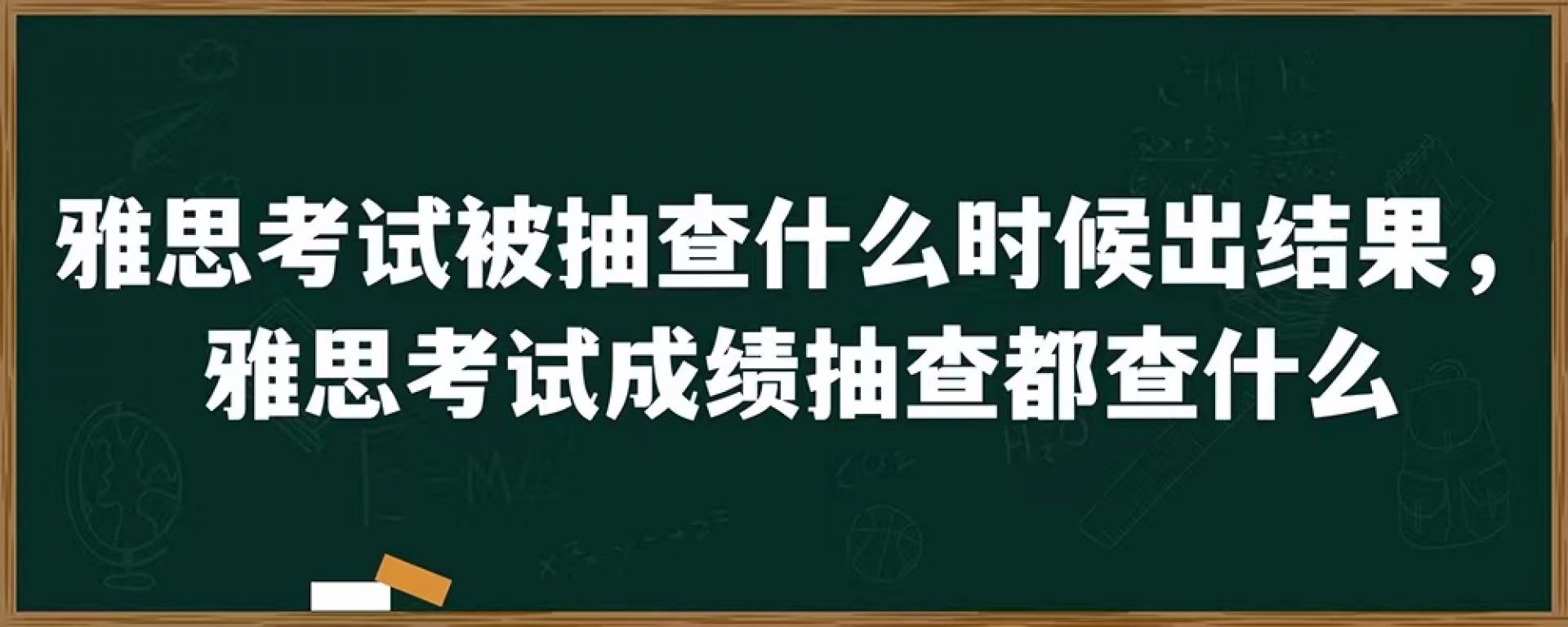 雅思考试被抽查什么时候出结果，雅思考试成绩抽查都查什么