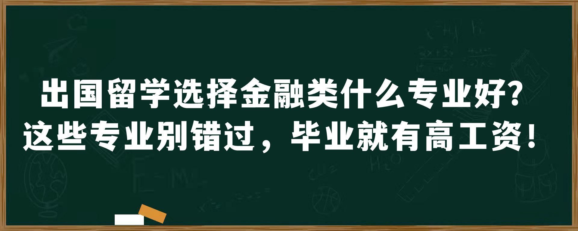 出国留学选择金融类什么专业好？这些专业别错过，毕业就有高工资！