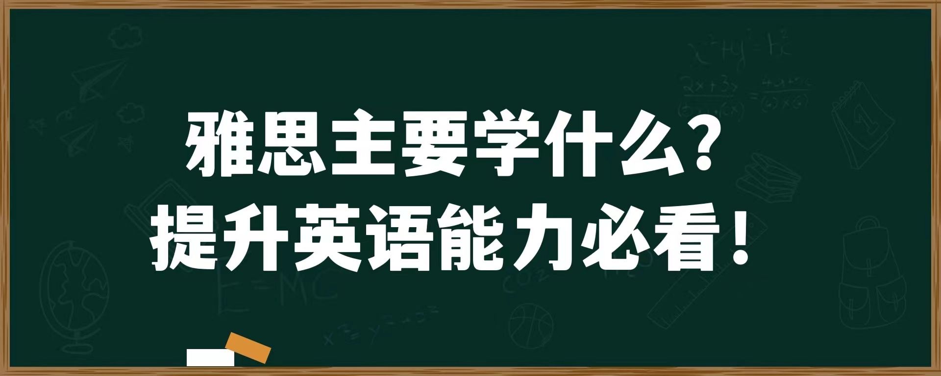 雅思主要学什么？提升英语能力必看！