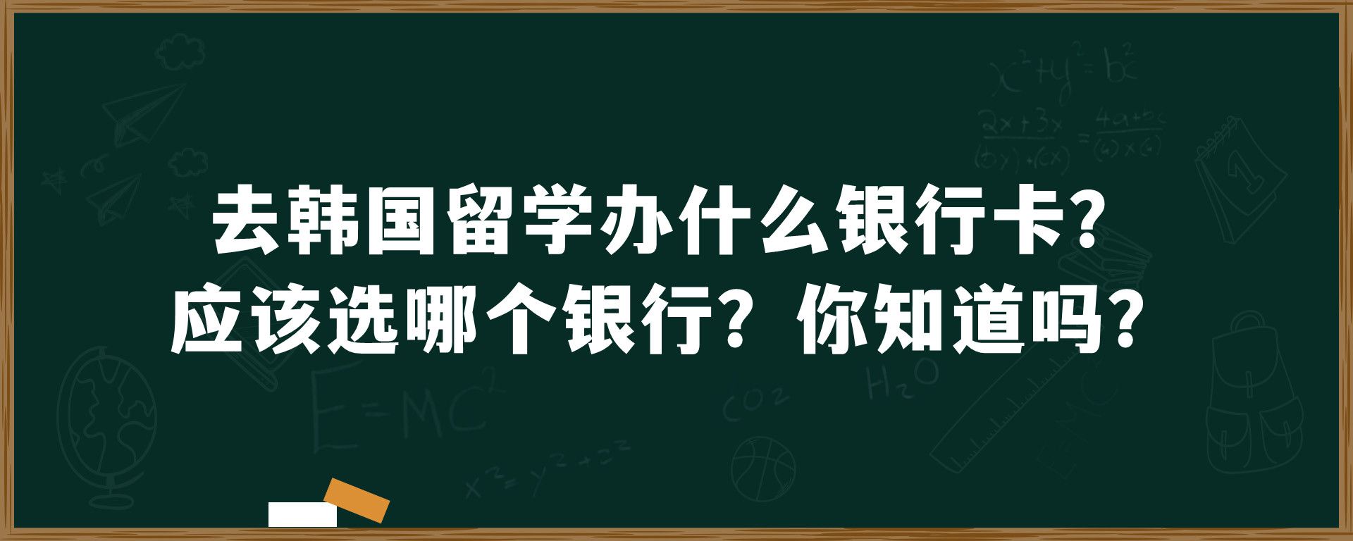 去韩国留学办什么银行卡？应该选哪个银行？你知道吗？