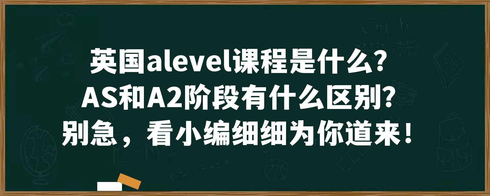 英国alevel课程是什么？AS和A2阶段有什么区别？别急，看小编细细为你道来！