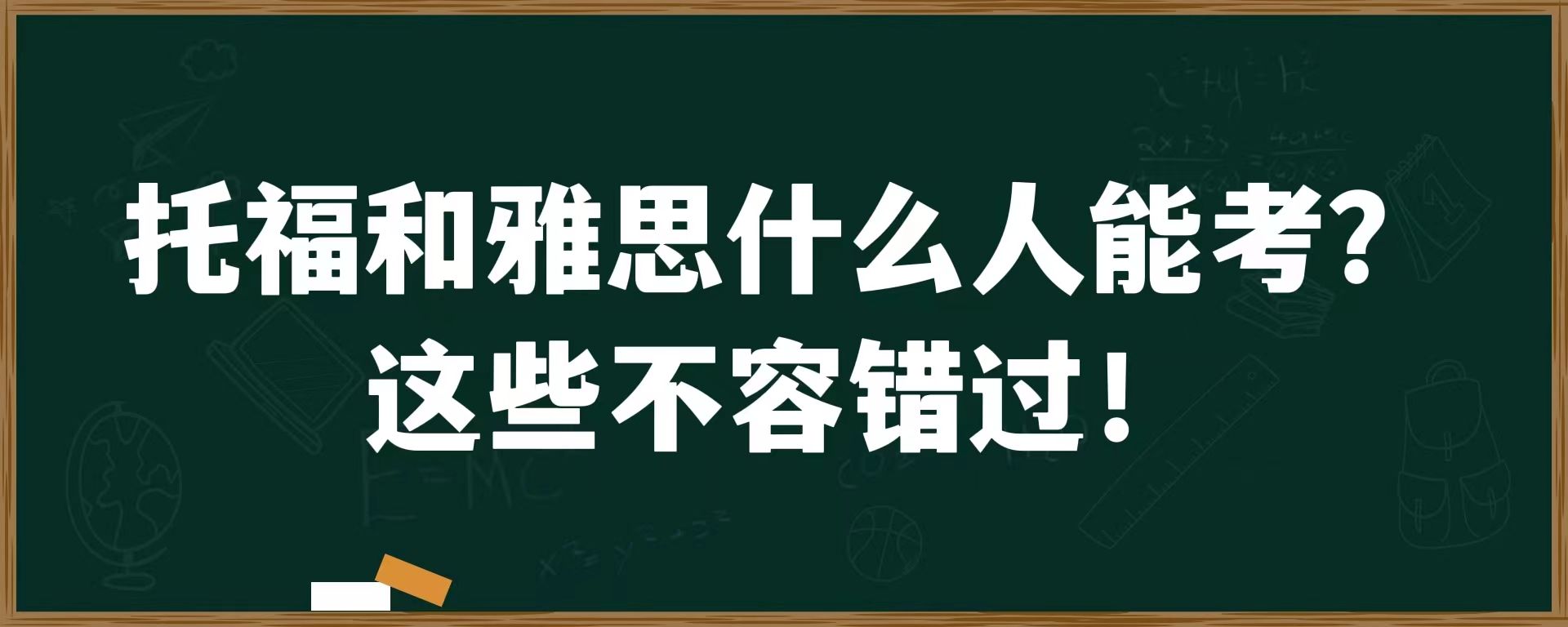 托福和雅思什么人能考？这些不容错过！