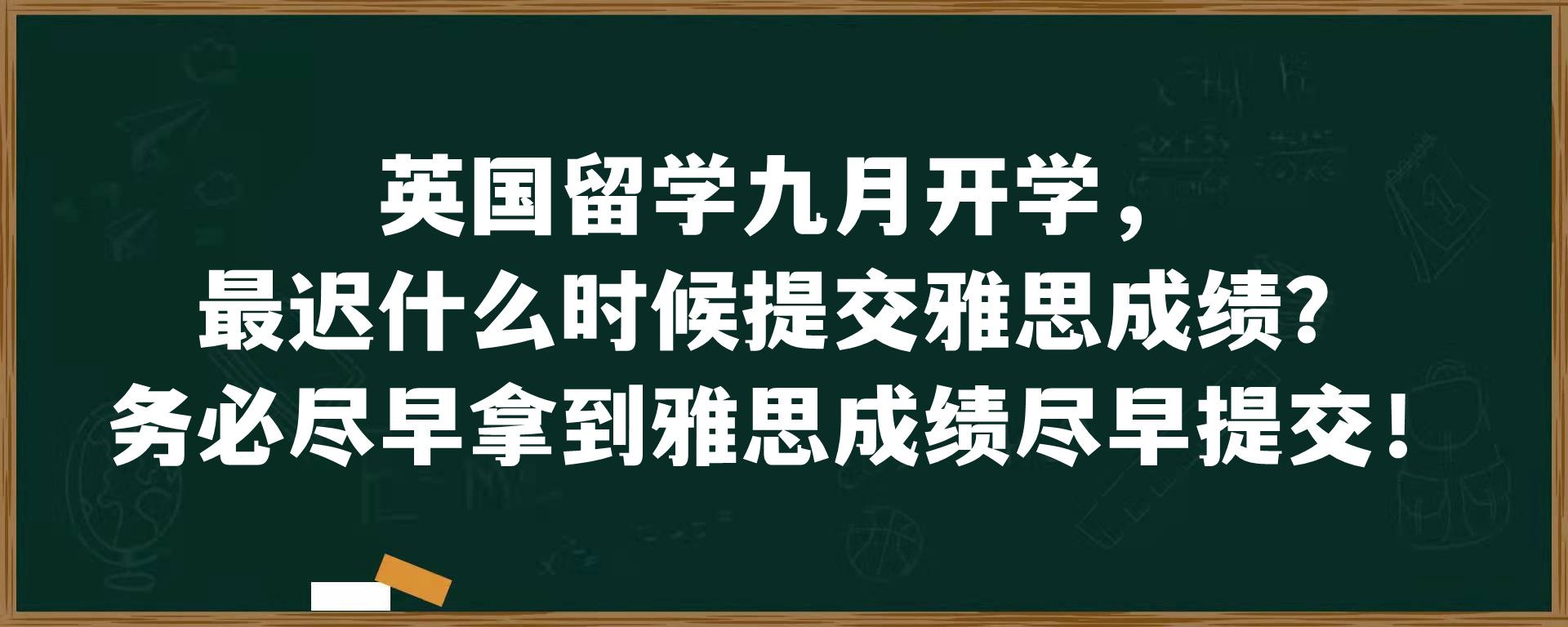 英国留学九月开学，最迟什么时候提交雅思成绩？务必尽早拿到雅思成绩尽早提交！